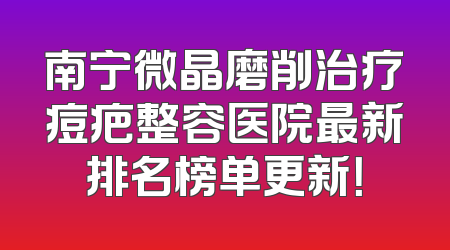 南宁微晶磨削治疗痘疤整容医院最新排名榜单更新！