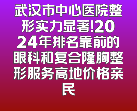 武汉市中心医院整形实力显著！2024年排名靠前的眼科和复合隆胸整形服务高地价格亲民