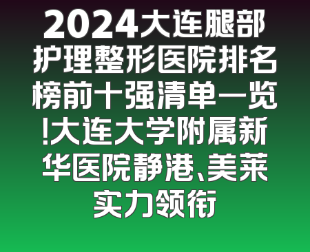 2024大连腿部护理整形医院排名榜前十强清单一览！大连大学附属新华医院静港、美莱实力领衔