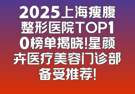 2025上海瘦腹整形医院TOP10榜单揭晓！星颜卉医疗美容门诊部备受推荐！