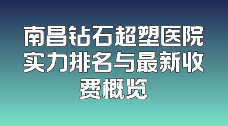 南昌钻石超塑医院实力排名与最新收费概览