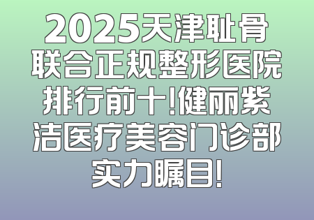 2025天津耻骨联合正规整形医院排行前十！健丽紫洁医疗美容门诊部实力瞩目！