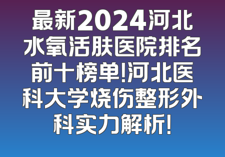 最新2024河北水氧活肤医院排名前十榜单！河北医科大学烧伤整形外科实力解析！
