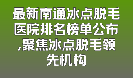 最新南通冰点脱毛医院排名榜单公布，聚焦冰点脱毛领先机构