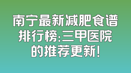 南宁最新减肥食谱排行榜：三甲医院的推荐更新！