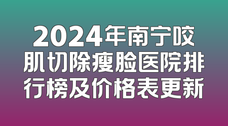 2024年南宁咬肌切除瘦脸医院排行榜及价格表更新