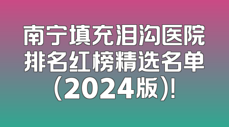 南宁填充泪沟医院排名红榜精选名单（2024版）！