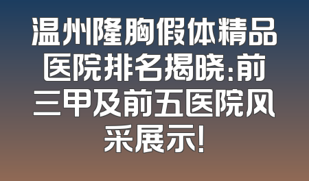 温州隆胸假体精品医院排名揭晓：前三甲及前五医院风采展示！