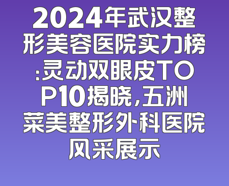 2024年武汉整形美容医院实力榜：灵动双眼皮TOP10揭晓，五洲菜美整形外科医院风采展示