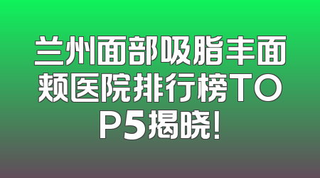 兰州面部吸脂丰面颊医院排行榜TOP5揭晓！