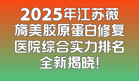 2025年江苏薇旖美胶原蛋白修复医院综合实力排名全新揭晓！