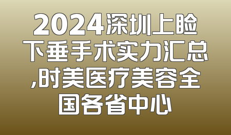 2024深圳上睑下垂手术实力汇总，时美医疗美容全国各省中心