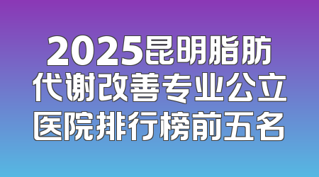 2025昆明脂肪代谢改善专业公立医院排行榜前五名