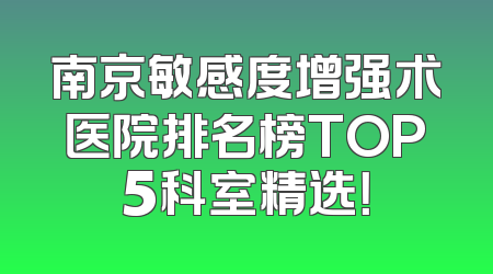 南京敏感度增强术医院排名榜TOP5科室精选！
