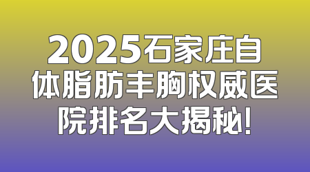 2025石家庄自体脂肪丰胸权威医院排名大揭秘！