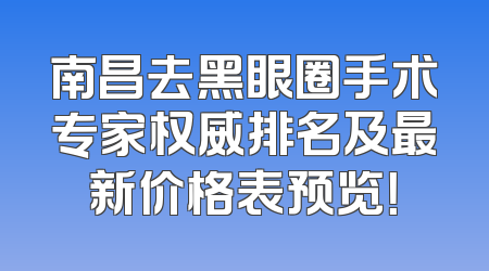 南昌去黑眼圈手术专家权威排名及最新价格表预览！