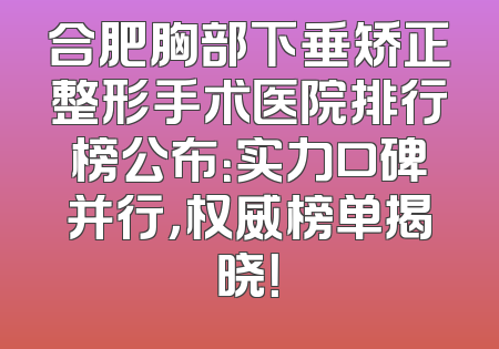 合肥胸部下垂矫正整形手术医院排行榜公布：实力口碑并行，权威榜单揭晓！