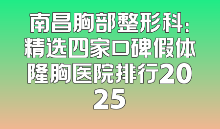 南昌胸部整形科：精选四家口碑假体隆胸医院排行2025