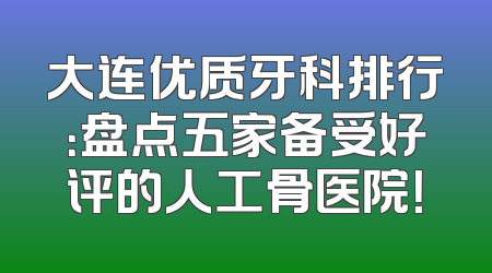 大连优质牙科排行：盘点五家备受好评的人工骨医院！
