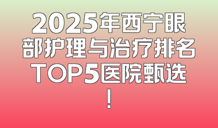 2025年西宁眼部护理与治疗排名TOP5医院甄选！