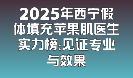 2025年西宁假体填充苹果肌医生实力榜：见证专业与效果