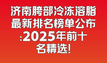 济南胯部冷冻溶脂最新排名榜单公布：2025年前十名精选！