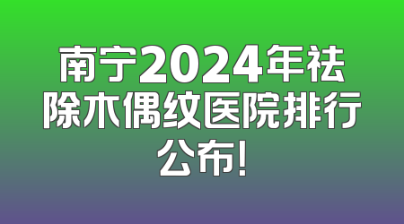 南宁2024年祛除木偶纹医院排行公布！