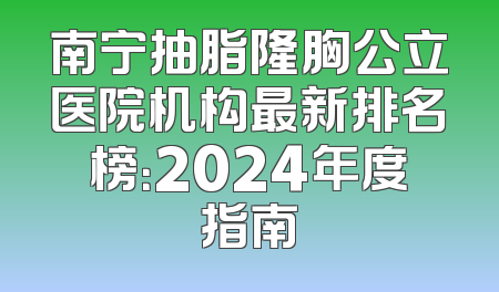 南宁抽脂隆胸公立医院机构最新排名榜：2024年度指南