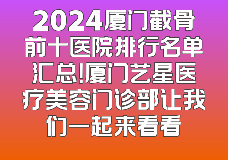 2024厦门截骨前十医院排行名单汇总！厦门艺星医疗美容门诊部让我们一起来看看
