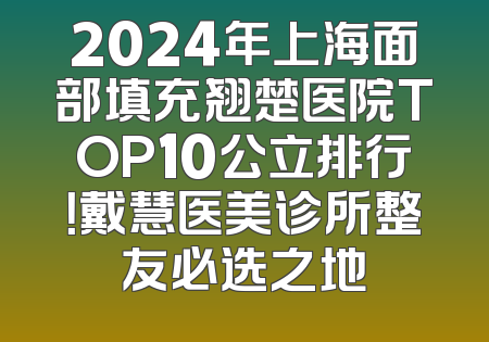 2024年上海面部填充翘楚医院TOP10公立排行！戴慧医美诊所整友必选之地