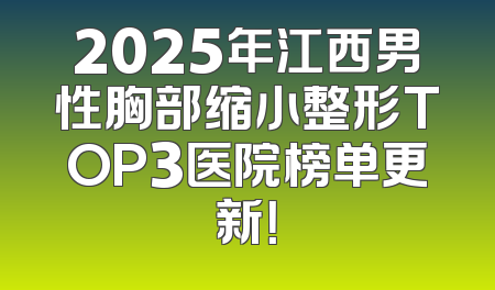 2025年江西男性胸部缩小整形TOP3医院榜单更新！