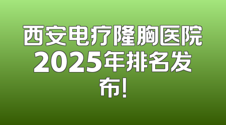 西安电疗隆胸医院2025年排名发布！