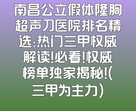 南昌公立假体隆胸超声刀医院排名精选：热门三甲权威解读！必看！权威榜单独家揭秘！（三甲为主力）