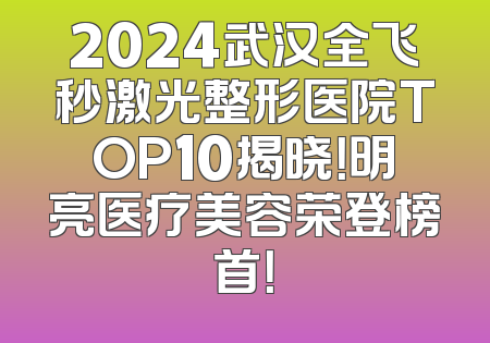 2024武汉全飞秒激光整形医院TOP10揭晓！明亮医疗美容荣登榜首！
