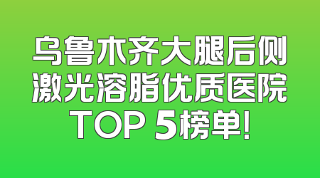 乌鲁木齐大腿后侧激光溶脂优质医院TOP 5榜单！