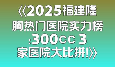 《2025福建隆胸热门医院实力榜：300cc 3家医院大比拼！》