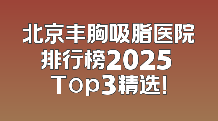 北京丰胸吸脂医院排行榜2025 Top3精选！