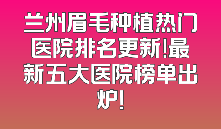 兰州眉毛种植热门医院排名更新！最新五大医院榜单出炉！