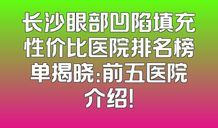 长沙眼部凹陷填充性价比医院排名榜单揭晓：前五医院介绍！