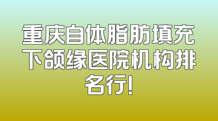 重庆自体脂肪填充下颌缘医院机构排名行!