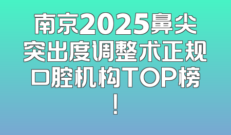 南京2025鼻尖突出度调整术正规口腔机构TOP榜！
