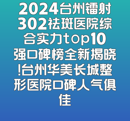 2024台州镭射302祛斑医院综合实力top10强口碑榜全新揭晓！台州华美长城整形医院口碑人气俱佳