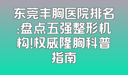 东莞丰胸医院排名：盘点五强整形机构！权威隆胸科普指南