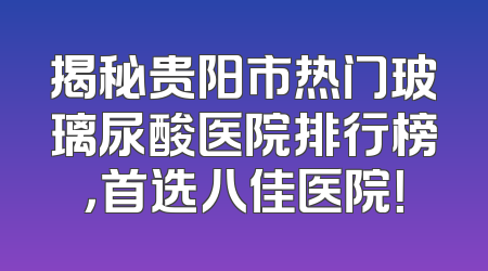 揭秘贵阳市热门玻璃尿酸医院排行榜，首选八佳医院！