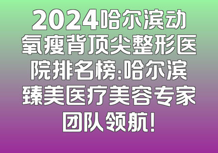 2024哈尔滨动氧瘦背顶尖整形医院排名榜：哈尔滨臻美医疗美容专家团队领航！