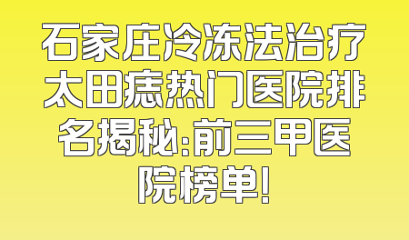 石家庄冷冻法治疗太田痣热门医院排名揭秘：前三甲医院榜单！