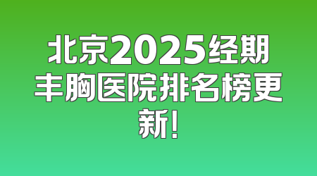北京2025经期丰胸医院排名榜更新！