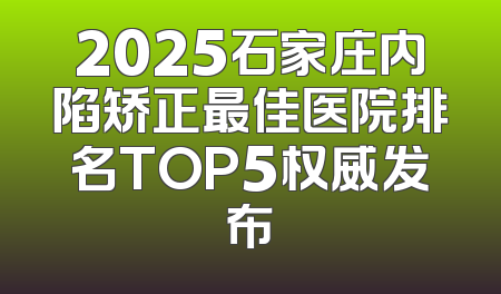 2025石家庄内陷矫正最佳医院排名TOP5权威发布