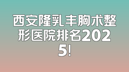 西安隆乳丰胸术整形医院排名2025！