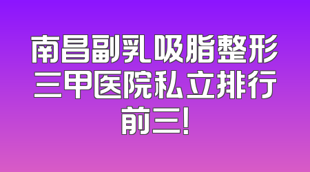 南昌副乳吸脂整形三甲医院私立排行前三！